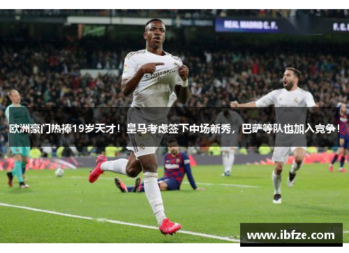 欧洲豪门热捧19岁天才！皇马考虑签下中场新秀，巴萨等队也加入竞争！