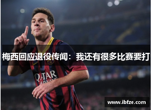 梅西回应退役传闻：我还有很多比赛要打
